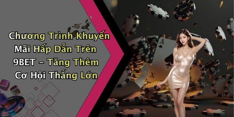 Chương Trình Khuyến Mãi Hấp Dẫn Trên 9BET - Tăng Thêm Cơ Hội Thắng Lớn