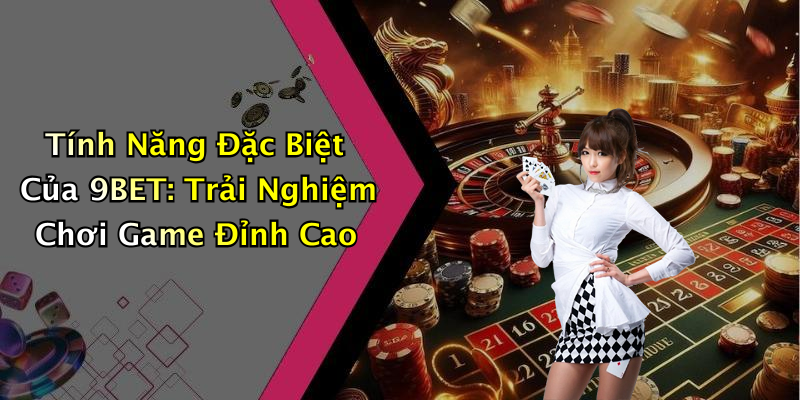 Tính Năng Đặc Biệt Của 9BET: Trải Nghiệm Chơi Game Đỉnh Cao