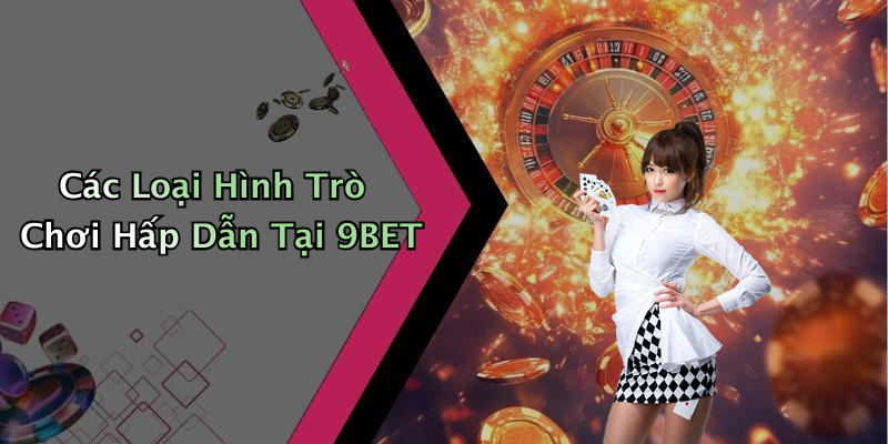 Các Loại Hình Trò Chơi Hấp Dẫn Tại 9BET
