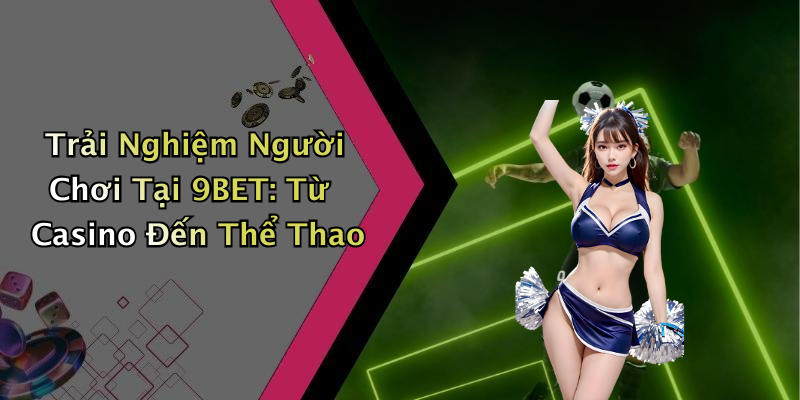 Trải Nghiệm Người Chơi Tại 9BET: Từ Casino Đến Thể Thao