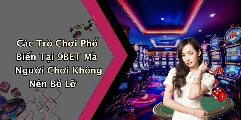 Các Trò Chơi Phổ Biến Tại 9BET Mà Người Chơi Không Nên Bỏ Lỡ