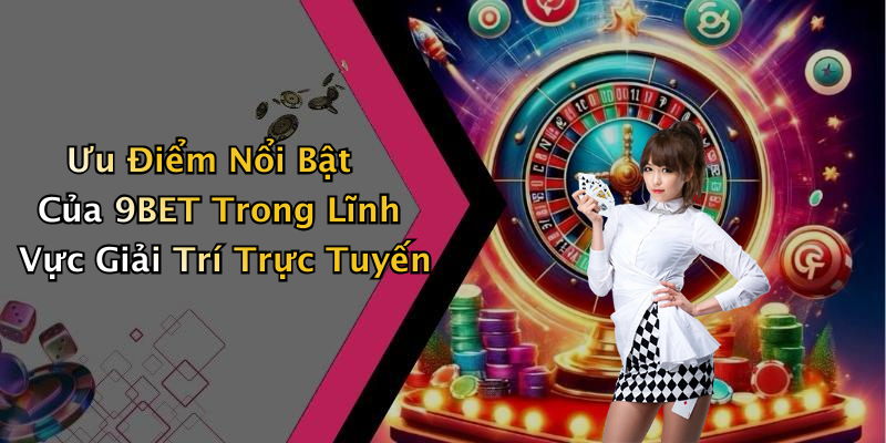 Ưu Điểm Nổi Bật Của 9BET Trong Lĩnh Vực Giải Trí Trực Tuyến