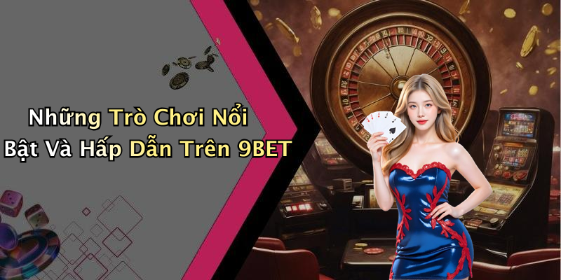 Những Trò Chơi Nổi Bật Và Hấp Dẫn Trên 9BET