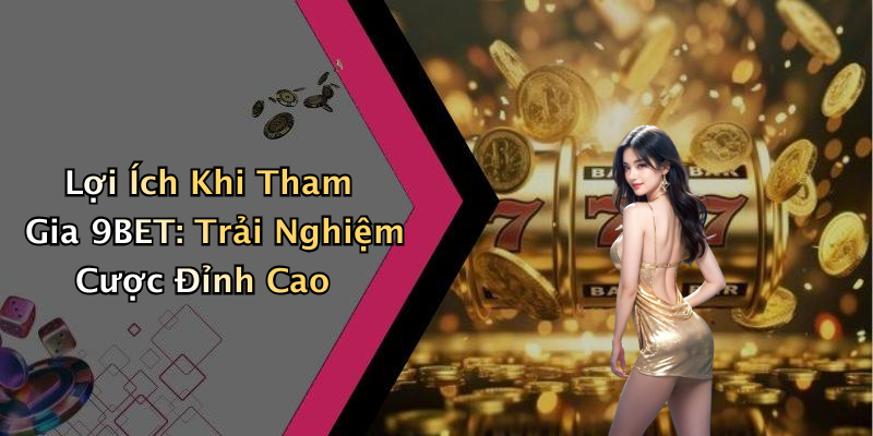 Lợi Ích Khi Tham Gia 9BET: Trải Nghiệm Cược Đỉnh Cao