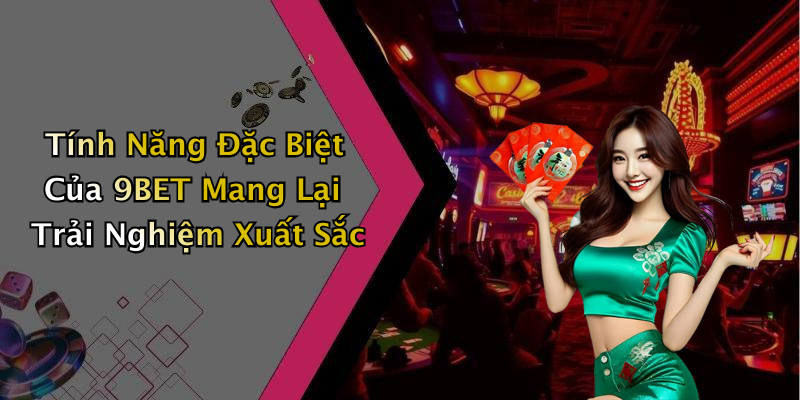 Tính Năng Đặc Biệt Của 9BET Mang Lại Trải Nghiệm Xuất Sắc