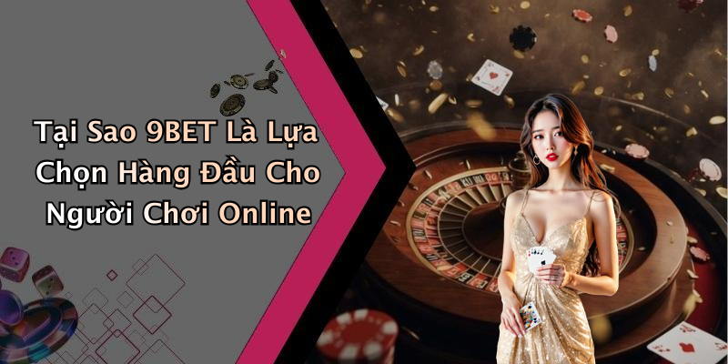 Tại Sao 9BET Là Lựa Chọn Hàng Đầu Cho Người Chơi Online