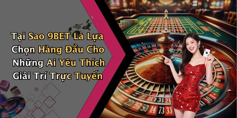 Tại Sao 9BET Là Lựa Chọn Hàng Đầu Cho Những Ai Yêu Thích Giải Trí Trực Tuyến