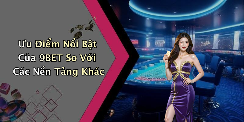 Ưu Điểm Nổi Bật Của 9BET So Với Các Nền Tảng Khác