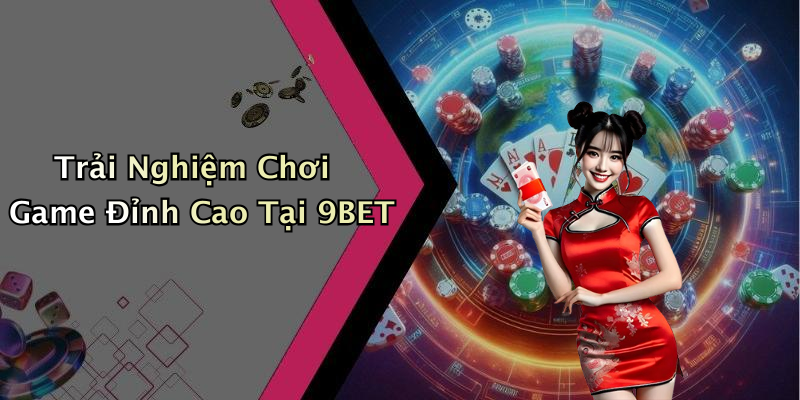 Trải Nghiệm Chơi Game Đỉnh Cao Tại 9BET