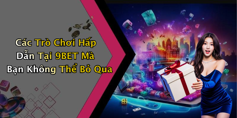 Các Trò Chơi Hấp Dẫn Tại 9BET Mà Bạn Không Thể Bỏ Qua