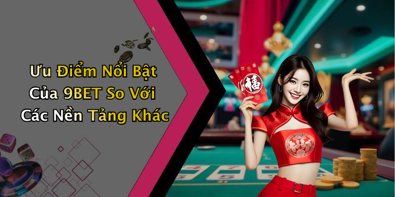 Ưu Điểm Nổi Bật Của 9BET So Với Các Nền Tảng Khác