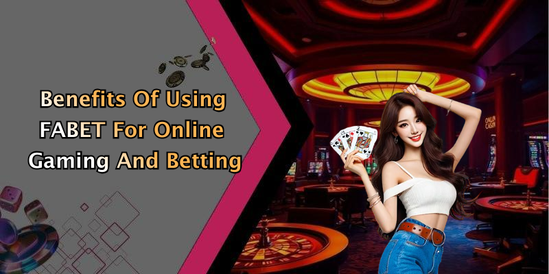 Benefits Of Using FABET For Online Gaming And Betting