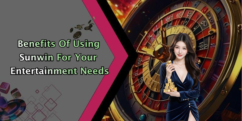 Benefits Of Using Sunwin For Your Entertainment Needs
