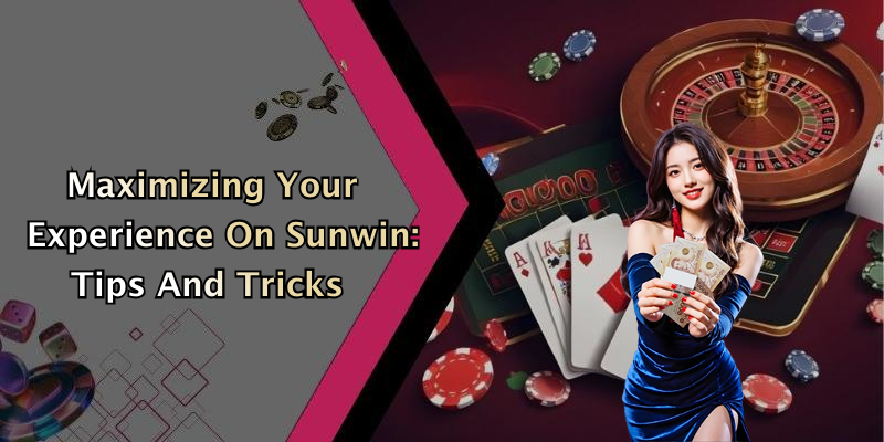 Maximizing Your Experience On Sunwin: Tips And Tricks