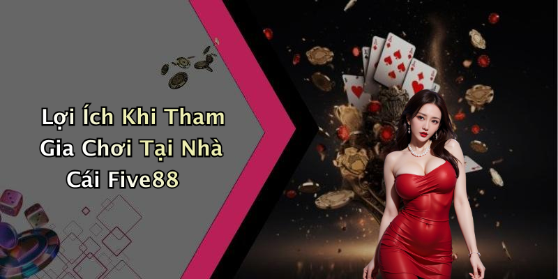 Lợi Ích Khi Tham Gia Chơi Tại Nhà Cái Five88