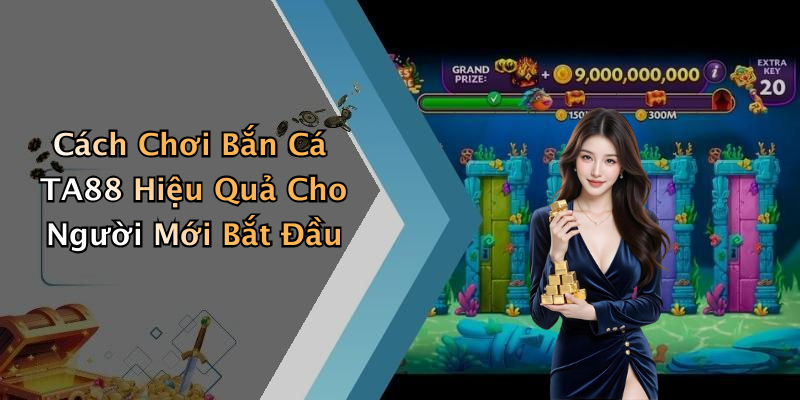 Cách Chơi Bắn Cá TA88 Hiệu Quả Cho Người Mới Bắt Đầu