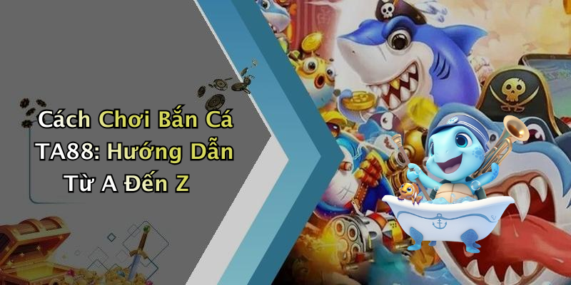 Cách Chơi Bắn Cá TA88: Hướng Dẫn Từ A Đến Z