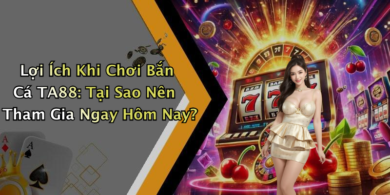 Lợi Ích Khi Chơi Bắn Cá TA88: Tại Sao Nên Tham Gia Ngay Hôm Nay?