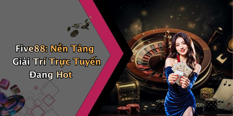 Five88: Nền Tảng Giải Trí Trực Tuyến Đang Hot