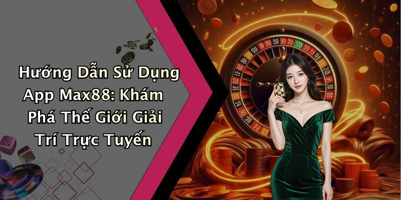 Hướng Dẫn Sử Dụng App Max88: Khám Phá Thế Giới Giải Trí Trực Tuyến