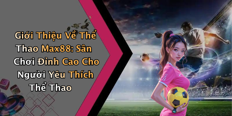 Giới Thiệu Về Thể Thao Max88: Sân Chơi Đỉnh Cao Cho Người Yêu Thích Thể Thao