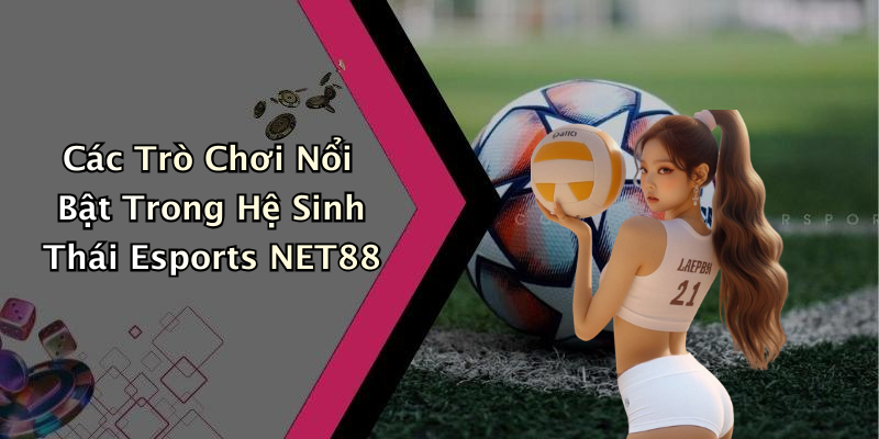 Các Trò Chơi Nổi Bật Trong Hệ Sinh Thái Esports NET88