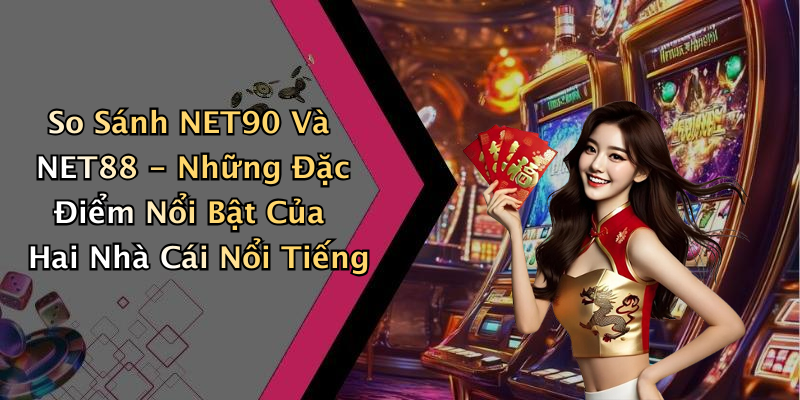 So Sánh NET90 Và NET88 - Những Đặc Điểm Nổi Bật Của Hai Nhà Cái Nổi Tiếng