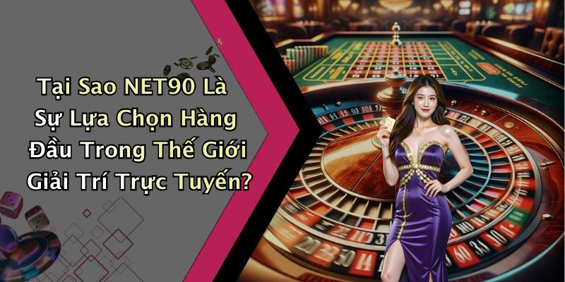 Tại Sao NET90 Là Sự Lựa Chọn Hàng Đầu Trong Thế Giới Giải Trí Trực Tuyến?