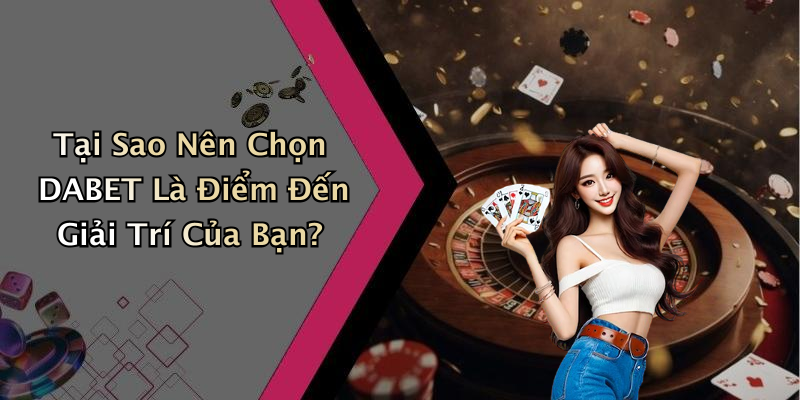 Tại Sao Nên Chọn DABET Là Điểm Đến Giải Trí Của Bạn?