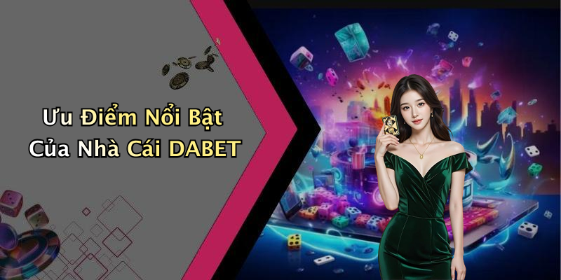 Ưu Điểm Nổi Bật Của Nhà Cái DABET