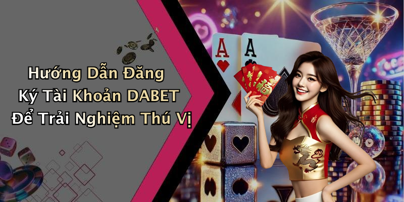 Hướng Dẫn Đăng Ký Tài Khoản DABET Để Trải Nghiệm Thú Vị