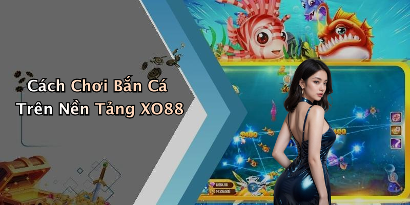 Cách Chơi Bắn Cá Trên Nền Tảng XO88