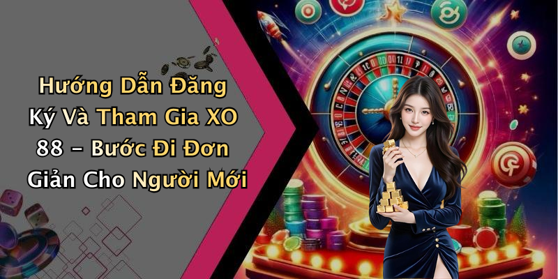 Hướng Dẫn Đăng Ký Và Tham Gia XO 88 - Bước Đi Đơn Giản Cho Người Mới