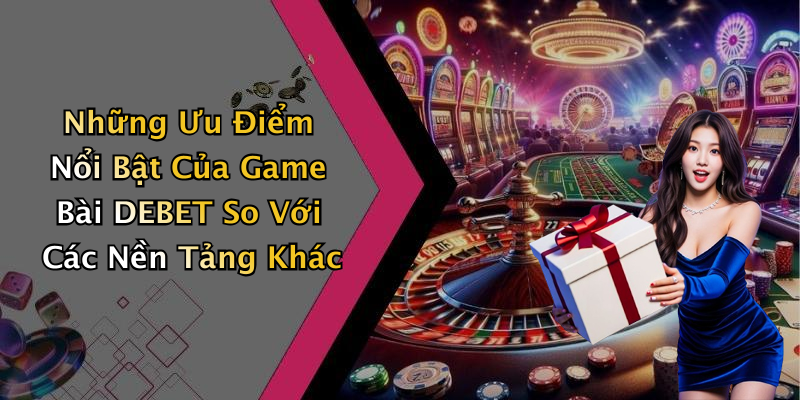 Những Ưu Điểm Nổi Bật Của Game Bài DEBET So Với Các Nền Tảng Khác