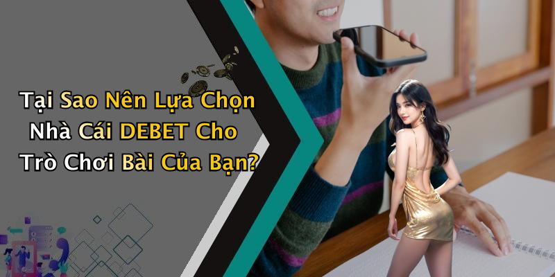 Tại Sao Nên Lựa Chọn Nhà Cái DEBET Cho Trò Chơi Bài Của Bạn?