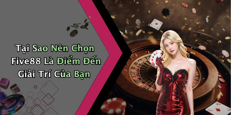 Tại Sao Nên Chọn Five88 Là Điểm Đến Giải Trí Của Bạn