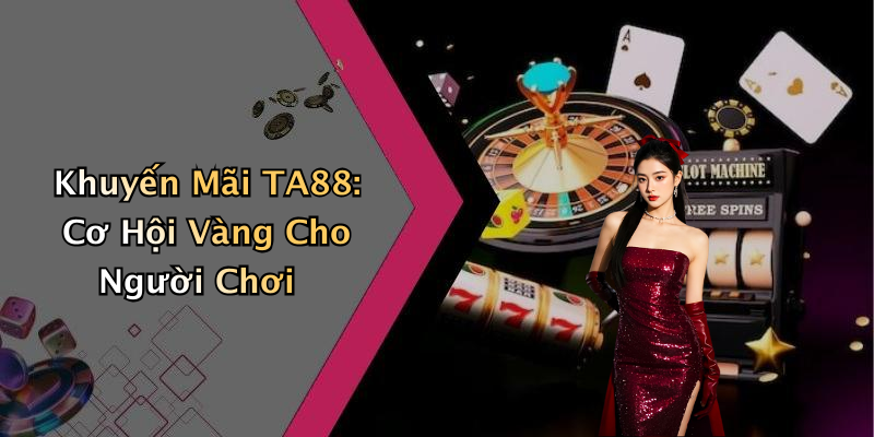 Khuyến Mãi TA88: Cơ Hội Vàng Cho Người Chơi