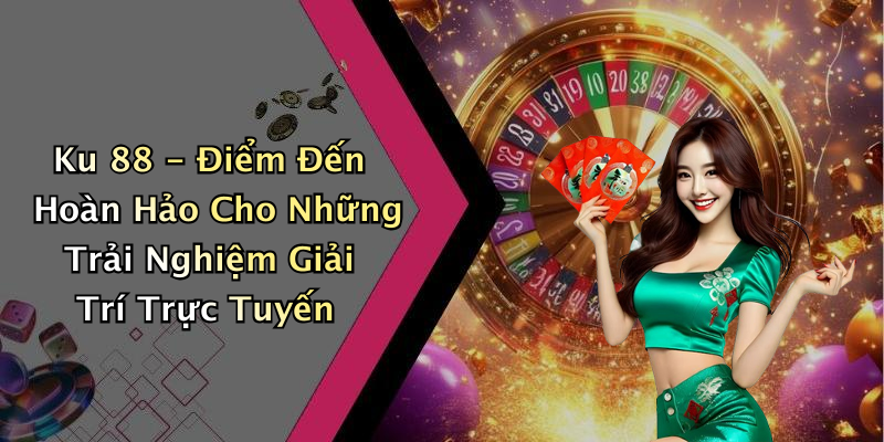 Ku 88 - Điểm Đến Hoàn Hảo Cho Những Trải Nghiệm Giải Trí Trực Tuyến