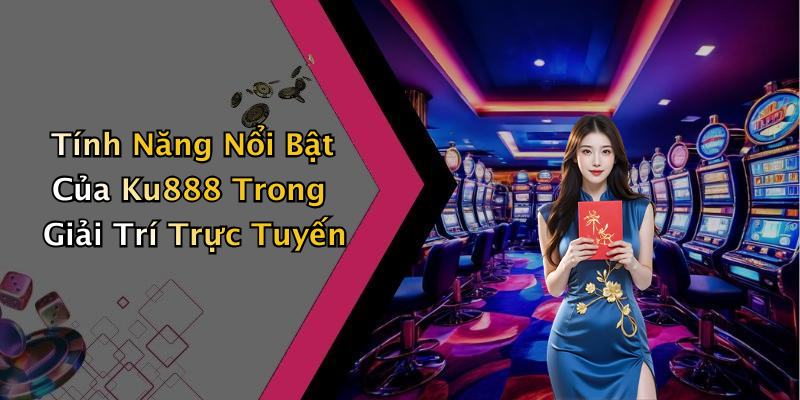 Tính Năng Nổi Bật Của Ku888 Trong Giải Trí Trực Tuyến
