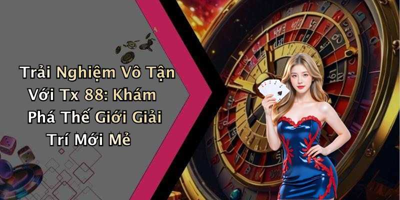 Trải Nghiệm Vô Tận Với Tx 88: Khám Phá Thế Giới Giải Trí Mới Mẻ