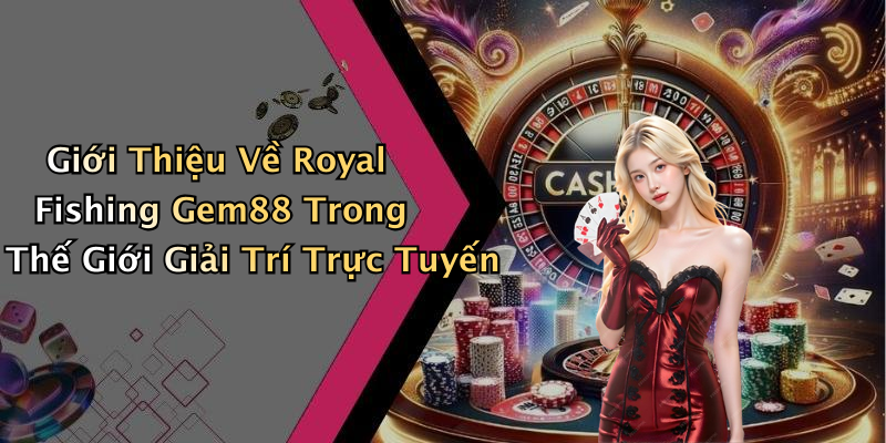 Giới Thiệu Về Royal Fishing Gem88 Trong Thế Giới Giải Trí Trực Tuyến