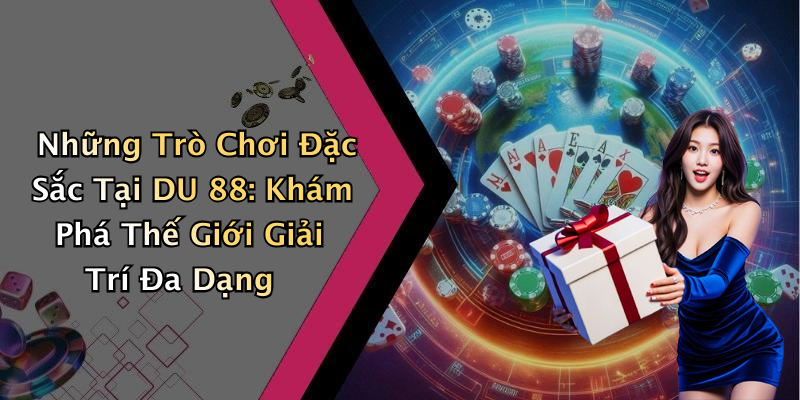 Những Trò Chơi Đặc Sắc Tại DU 88: Khám Phá Thế Giới Giải Trí Đa Dạng