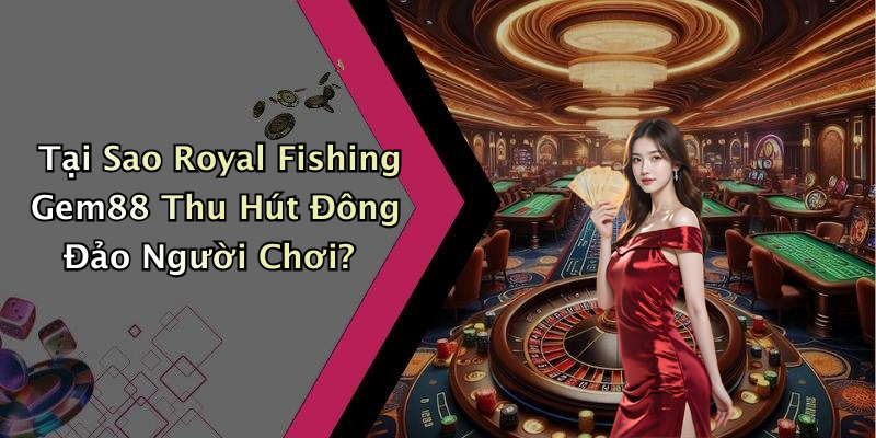 Tại Sao Royal Fishing Gem88 Thu Hút Đông Đảo Người Chơi?
