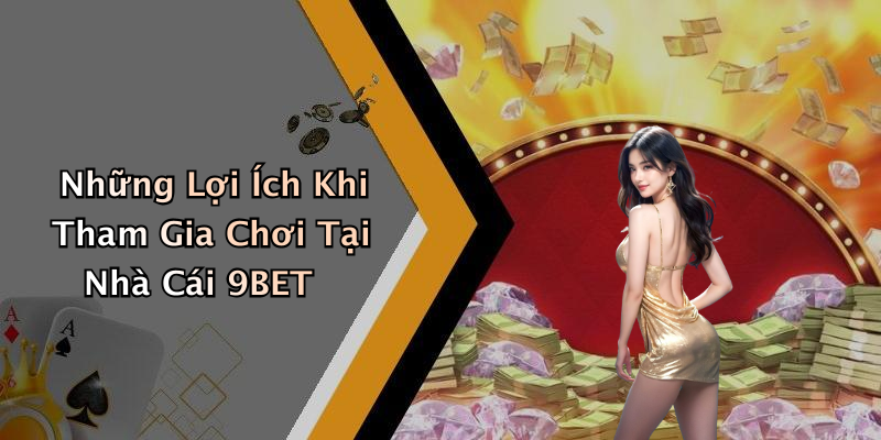 Những Lợi Ích Khi Tham Gia Chơi Tại Nhà Cái 9BET