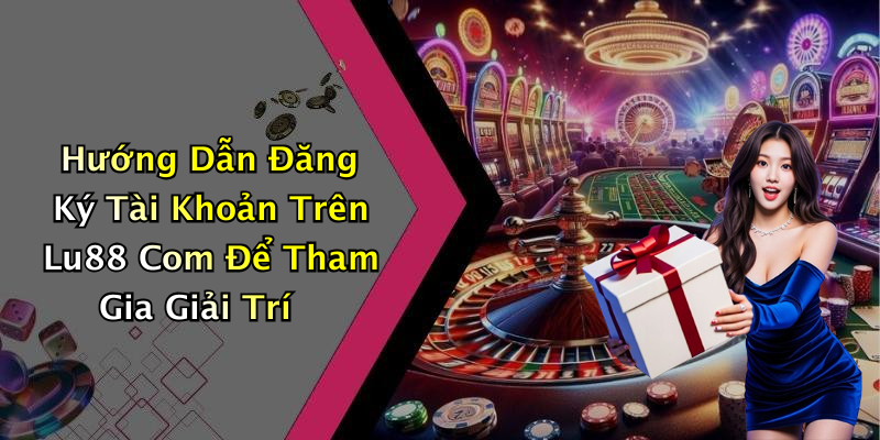 Hướng Dẫn Đăng Ký Tài Khoản Trên Lu88 Com Để Tham Gia Giải Trí