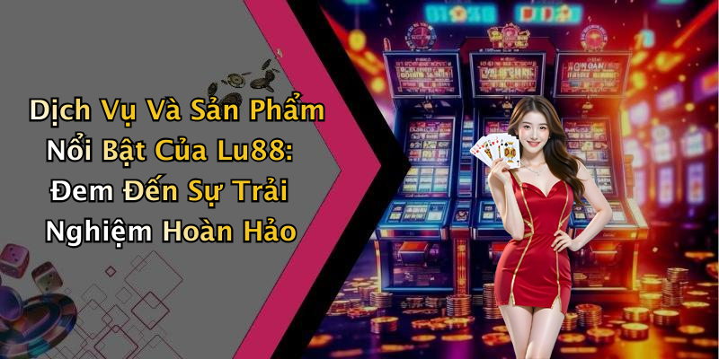 Dịch Vụ Và Sản Phẩm Nổi Bật Của Lu88: Đem Đến Sự Trải Nghiệm Hoàn Hảo