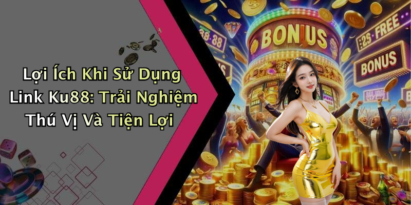 Lợi Ích Khi Sử Dụng Link Ku88: Trải Nghiệm Thú Vị Và Tiện Lợi