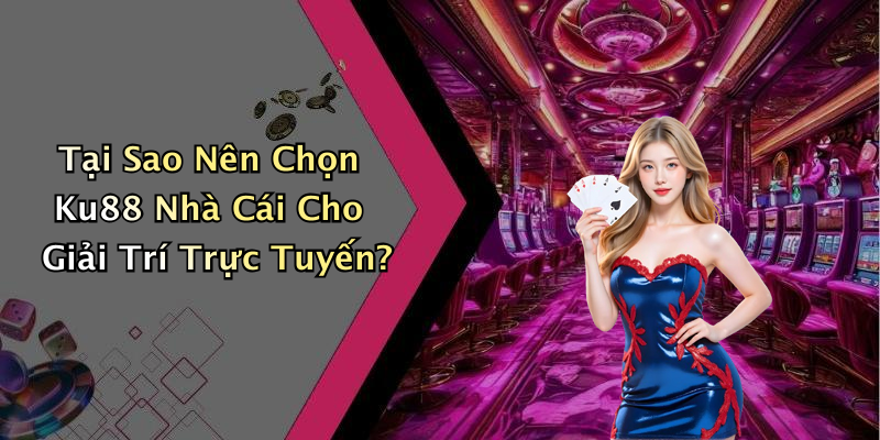 Tại Sao Nên Chọn Ku88 Nhà Cái Cho Giải Trí Trực Tuyến?