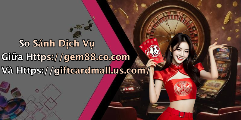 So Sánh Dịch Vụ Giữa Https://gem88.co.com Và Https://giftcardmall.us.com/