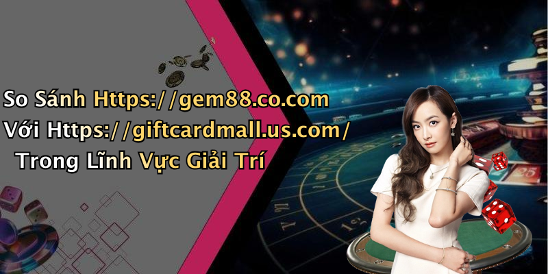 So Sánh Https://gem88.co.com Với Https://giftcardmall.us.com/ Trong Lĩnh Vực Giải Trí